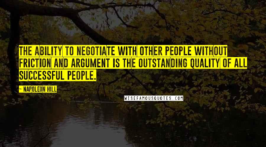 Napoleon Hill Quotes: The ability to negotiate with other people without friction and argument is the outstanding quality of all successful people.