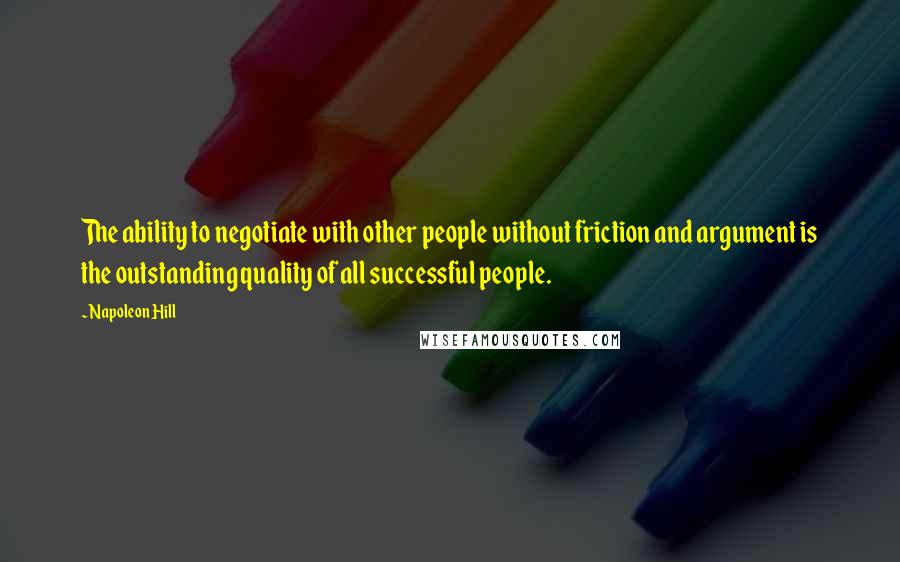 Napoleon Hill Quotes: The ability to negotiate with other people without friction and argument is the outstanding quality of all successful people.
