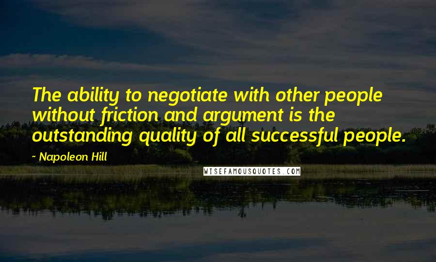 Napoleon Hill Quotes: The ability to negotiate with other people without friction and argument is the outstanding quality of all successful people.