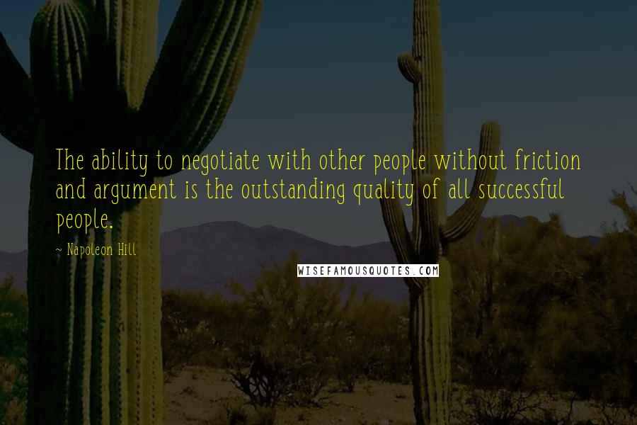 Napoleon Hill Quotes: The ability to negotiate with other people without friction and argument is the outstanding quality of all successful people.