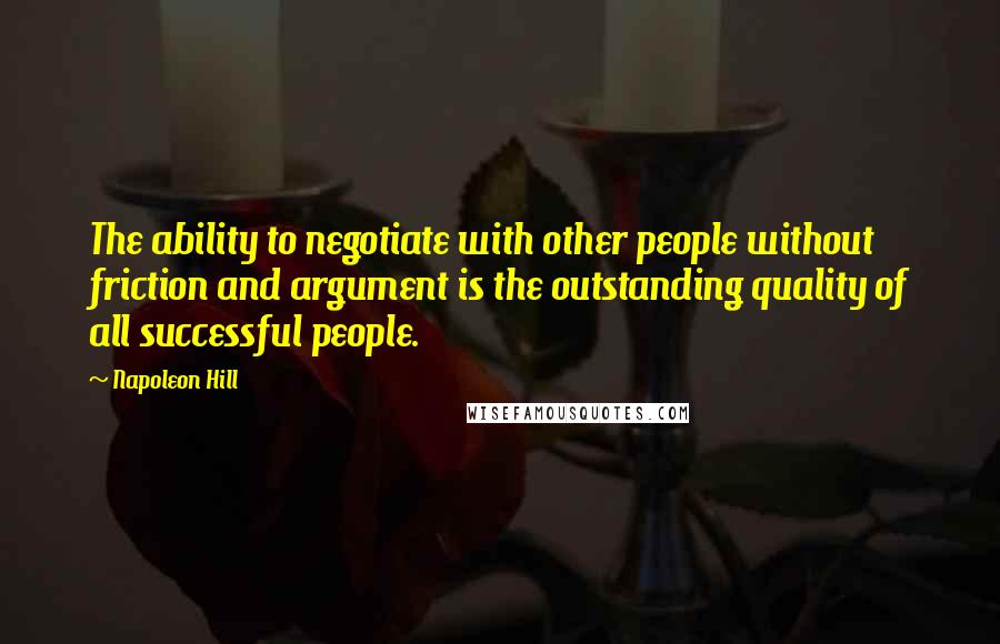 Napoleon Hill Quotes: The ability to negotiate with other people without friction and argument is the outstanding quality of all successful people.