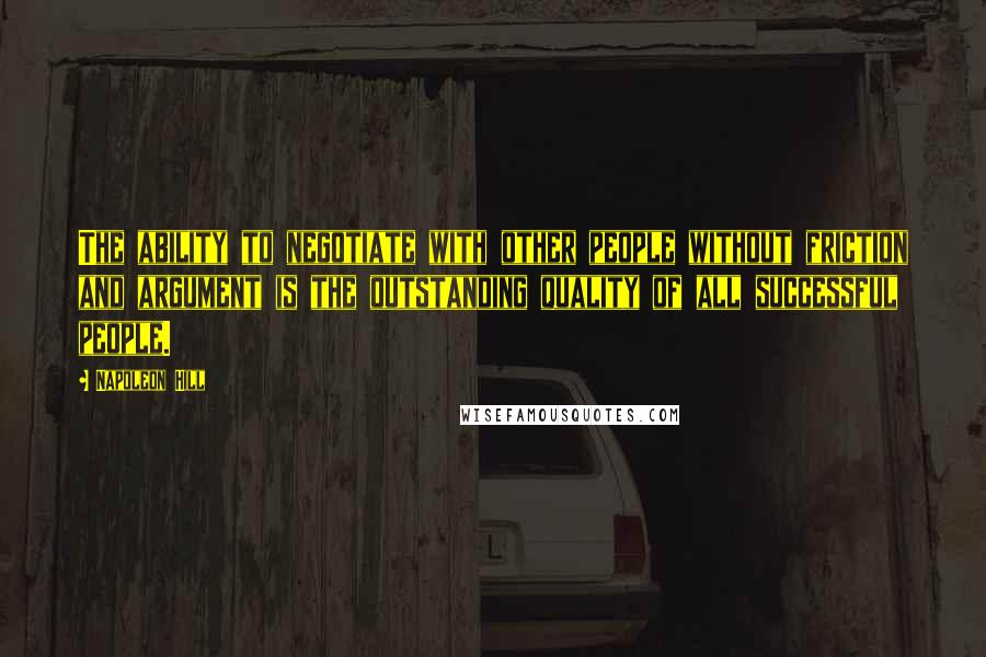 Napoleon Hill Quotes: The ability to negotiate with other people without friction and argument is the outstanding quality of all successful people.