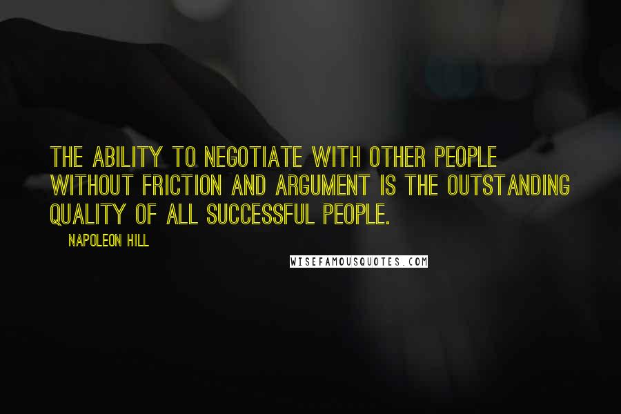 Napoleon Hill Quotes: The ability to negotiate with other people without friction and argument is the outstanding quality of all successful people.