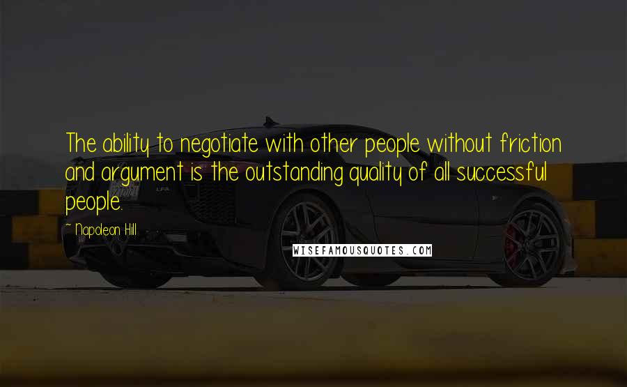 Napoleon Hill Quotes: The ability to negotiate with other people without friction and argument is the outstanding quality of all successful people.