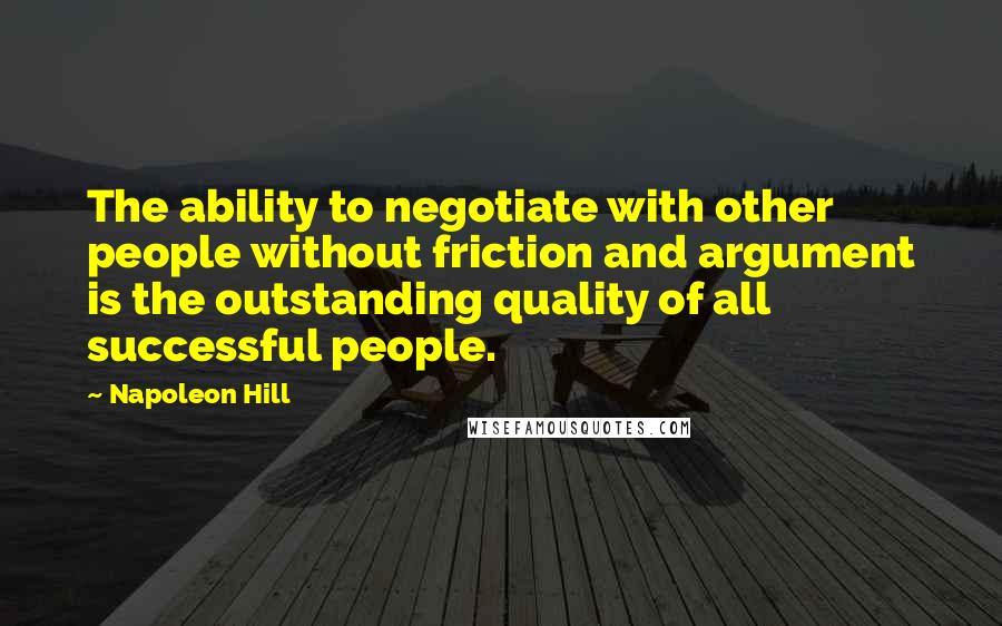 Napoleon Hill Quotes: The ability to negotiate with other people without friction and argument is the outstanding quality of all successful people.