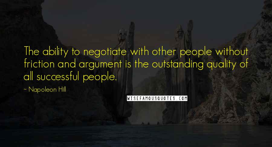 Napoleon Hill Quotes: The ability to negotiate with other people without friction and argument is the outstanding quality of all successful people.