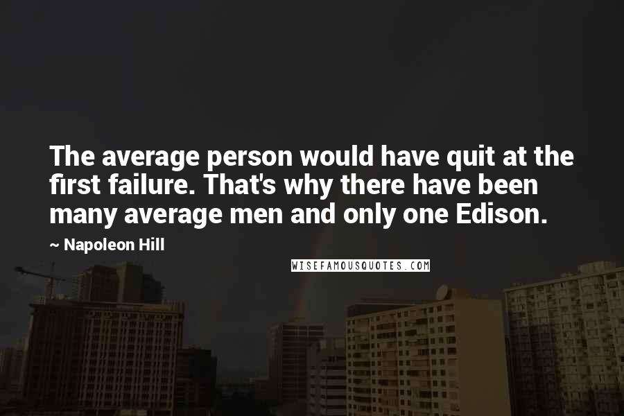 Napoleon Hill Quotes: The average person would have quit at the first failure. That's why there have been many average men and only one Edison.