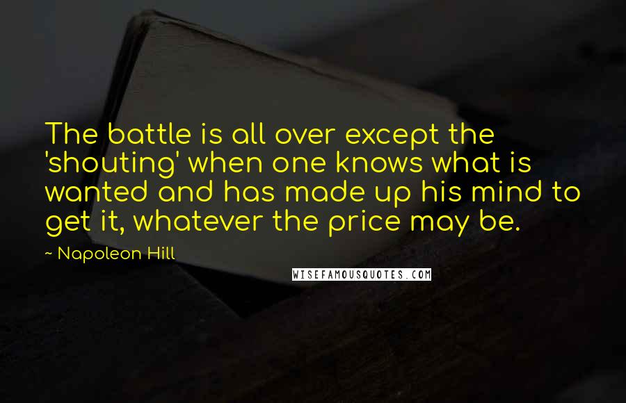 Napoleon Hill Quotes: The battle is all over except the 'shouting' when one knows what is wanted and has made up his mind to get it, whatever the price may be.