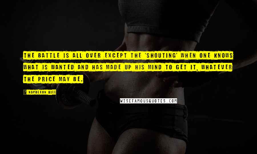 Napoleon Hill Quotes: The battle is all over except the 'shouting' when one knows what is wanted and has made up his mind to get it, whatever the price may be.