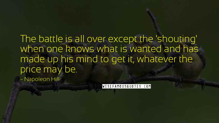Napoleon Hill Quotes: The battle is all over except the 'shouting' when one knows what is wanted and has made up his mind to get it, whatever the price may be.