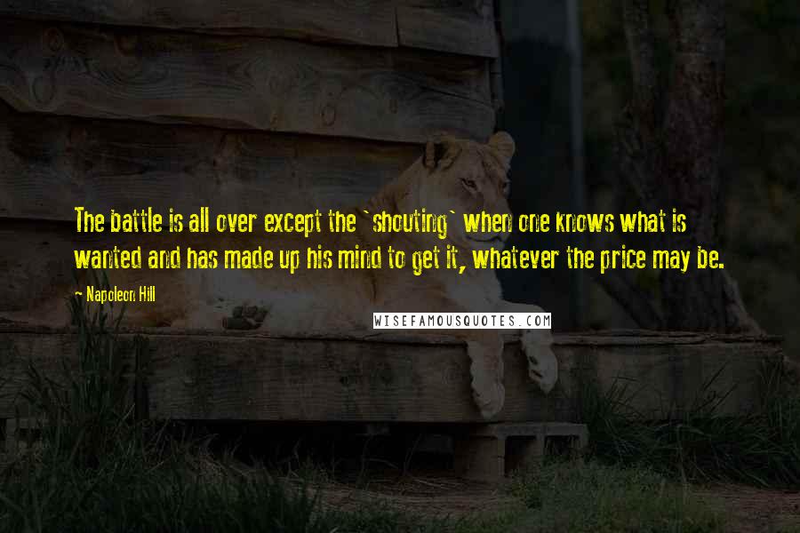 Napoleon Hill Quotes: The battle is all over except the 'shouting' when one knows what is wanted and has made up his mind to get it, whatever the price may be.