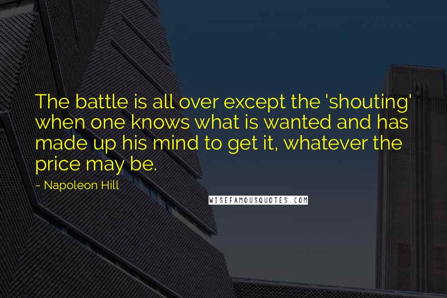 Napoleon Hill Quotes: The battle is all over except the 'shouting' when one knows what is wanted and has made up his mind to get it, whatever the price may be.