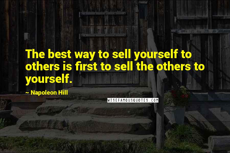 Napoleon Hill Quotes: The best way to sell yourself to others is first to sell the others to yourself.