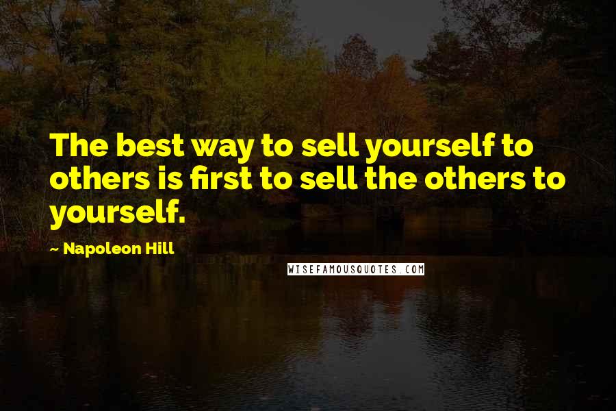 Napoleon Hill Quotes: The best way to sell yourself to others is first to sell the others to yourself.