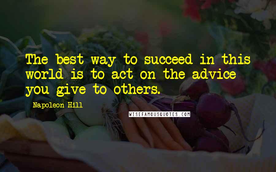 Napoleon Hill Quotes: The best way to succeed in this world is to act on the advice you give to others.