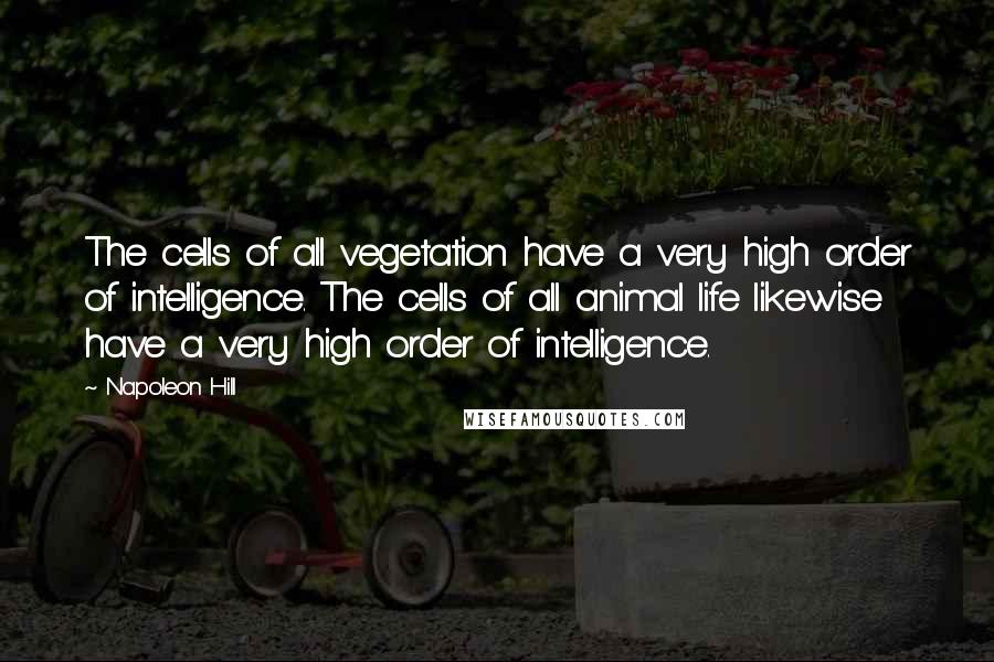 Napoleon Hill Quotes: The cells of all vegetation have a very high order of intelligence. The cells of all animal life likewise have a very high order of intelligence.