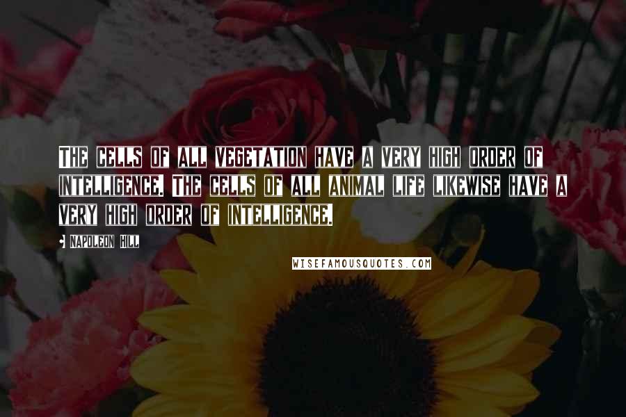 Napoleon Hill Quotes: The cells of all vegetation have a very high order of intelligence. The cells of all animal life likewise have a very high order of intelligence.