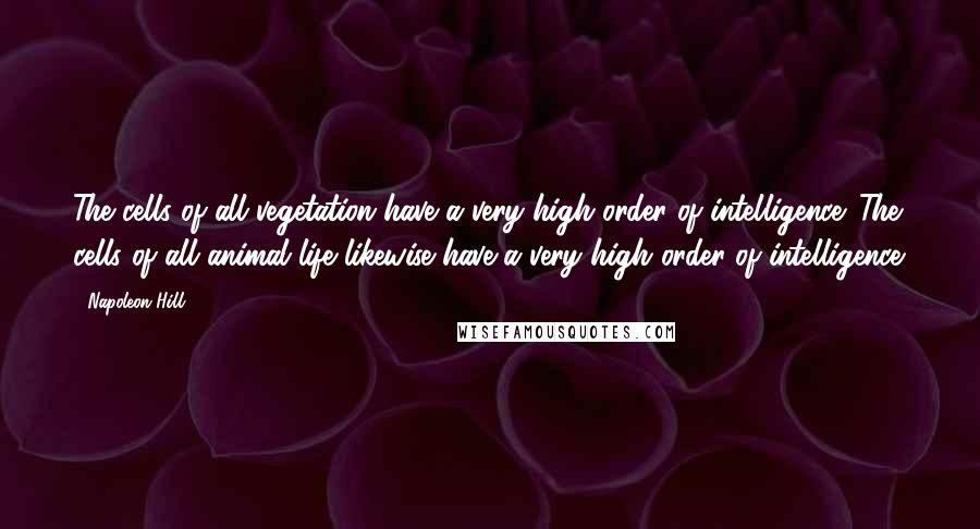 Napoleon Hill Quotes: The cells of all vegetation have a very high order of intelligence. The cells of all animal life likewise have a very high order of intelligence.