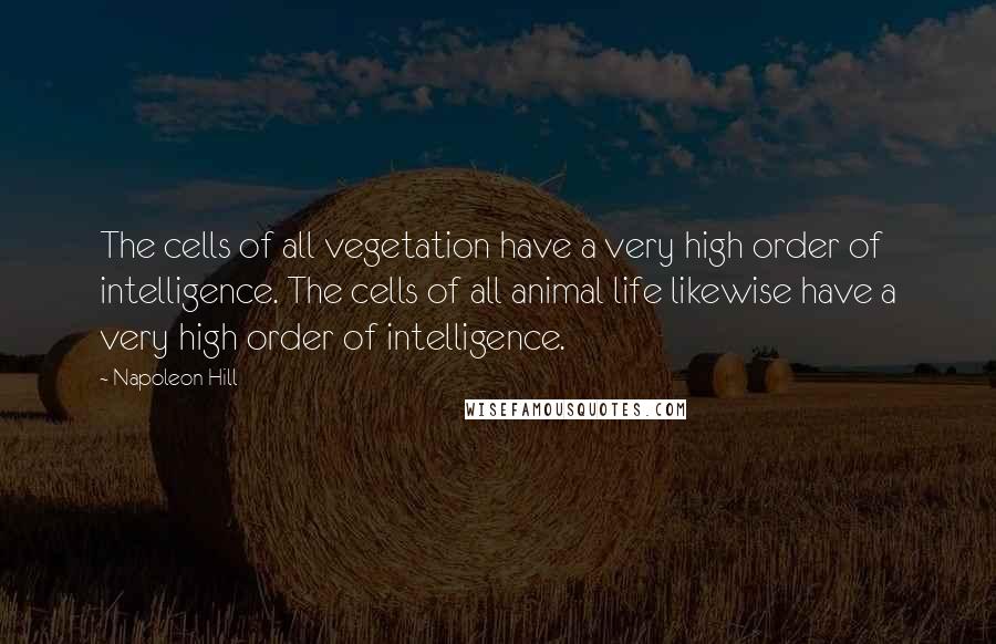 Napoleon Hill Quotes: The cells of all vegetation have a very high order of intelligence. The cells of all animal life likewise have a very high order of intelligence.