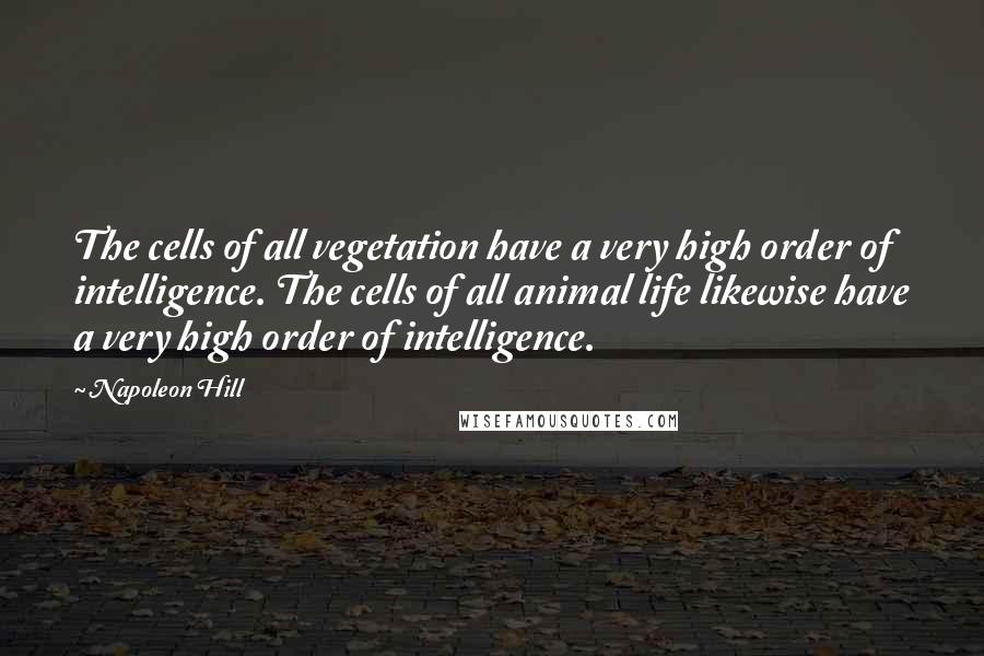 Napoleon Hill Quotes: The cells of all vegetation have a very high order of intelligence. The cells of all animal life likewise have a very high order of intelligence.