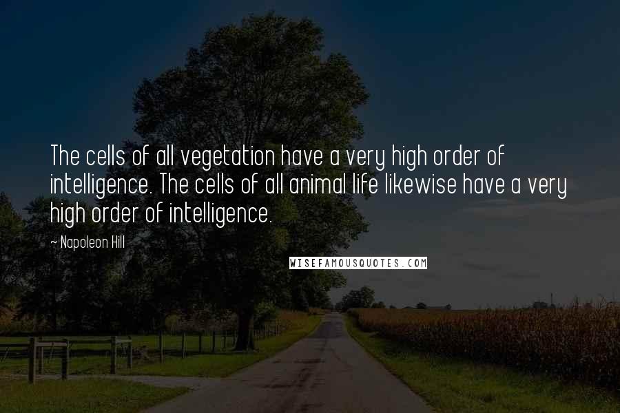 Napoleon Hill Quotes: The cells of all vegetation have a very high order of intelligence. The cells of all animal life likewise have a very high order of intelligence.