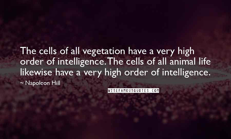 Napoleon Hill Quotes: The cells of all vegetation have a very high order of intelligence. The cells of all animal life likewise have a very high order of intelligence.