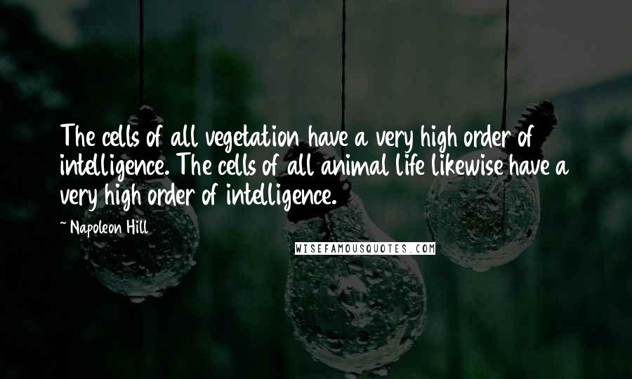 Napoleon Hill Quotes: The cells of all vegetation have a very high order of intelligence. The cells of all animal life likewise have a very high order of intelligence.