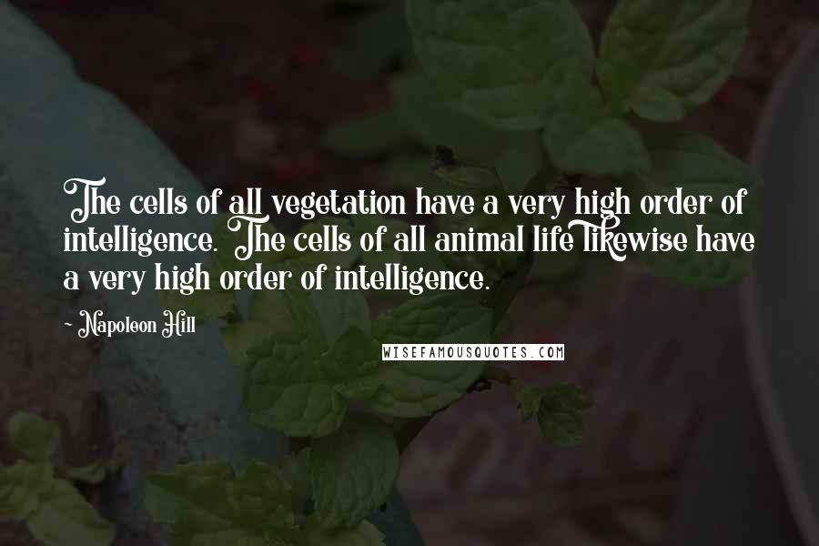 Napoleon Hill Quotes: The cells of all vegetation have a very high order of intelligence. The cells of all animal life likewise have a very high order of intelligence.