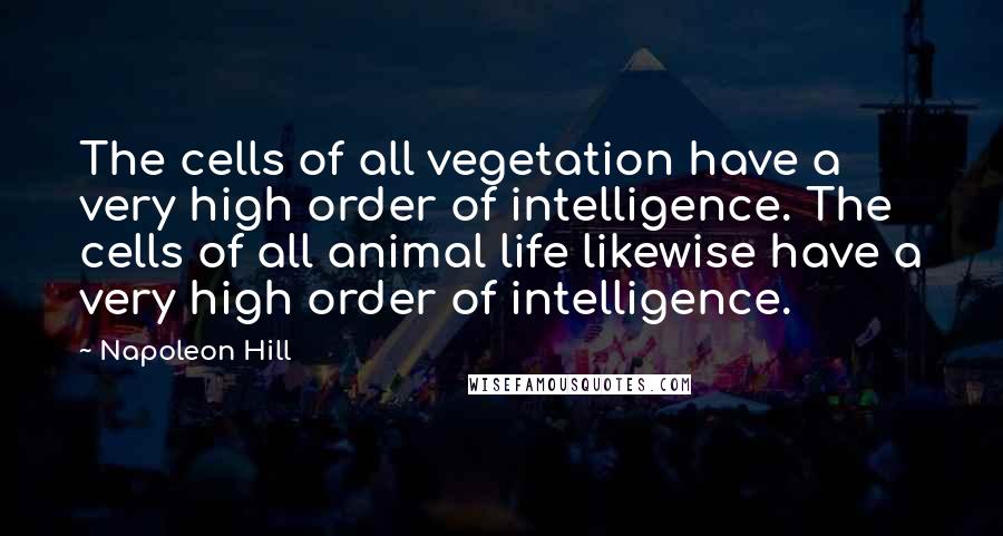 Napoleon Hill Quotes: The cells of all vegetation have a very high order of intelligence. The cells of all animal life likewise have a very high order of intelligence.