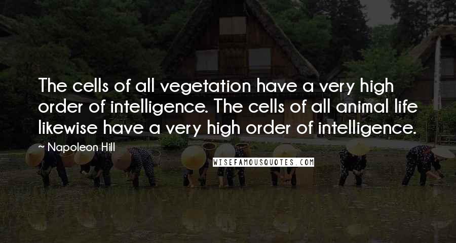 Napoleon Hill Quotes: The cells of all vegetation have a very high order of intelligence. The cells of all animal life likewise have a very high order of intelligence.