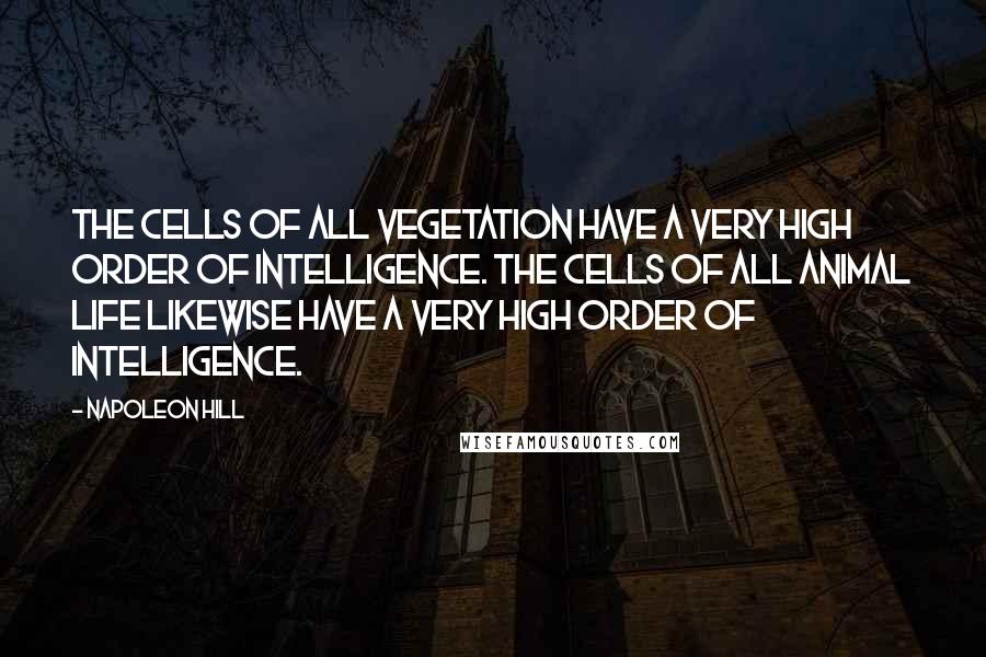 Napoleon Hill Quotes: The cells of all vegetation have a very high order of intelligence. The cells of all animal life likewise have a very high order of intelligence.