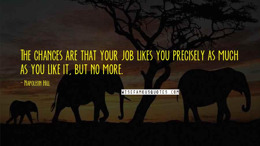 Napoleon Hill Quotes: The chances are that your job likes you precisely as much as you like it, but no more.