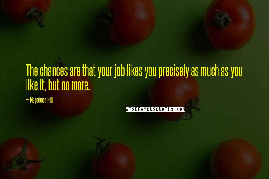 Napoleon Hill Quotes: The chances are that your job likes you precisely as much as you like it, but no more.