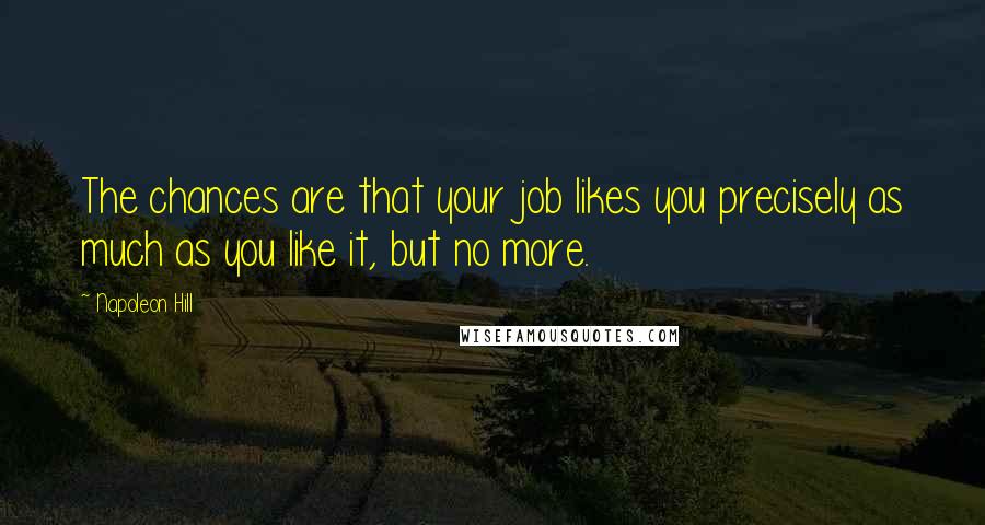 Napoleon Hill Quotes: The chances are that your job likes you precisely as much as you like it, but no more.