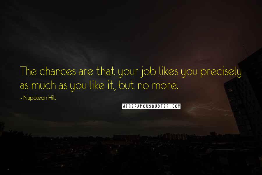 Napoleon Hill Quotes: The chances are that your job likes you precisely as much as you like it, but no more.