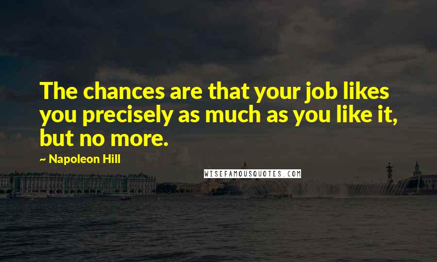 Napoleon Hill Quotes: The chances are that your job likes you precisely as much as you like it, but no more.