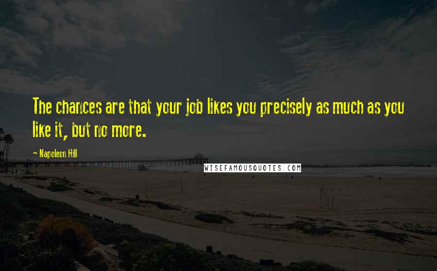 Napoleon Hill Quotes: The chances are that your job likes you precisely as much as you like it, but no more.