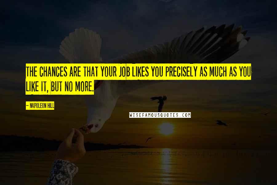 Napoleon Hill Quotes: The chances are that your job likes you precisely as much as you like it, but no more.