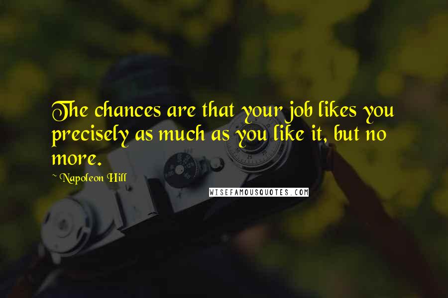 Napoleon Hill Quotes: The chances are that your job likes you precisely as much as you like it, but no more.