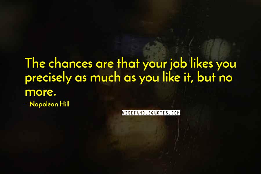 Napoleon Hill Quotes: The chances are that your job likes you precisely as much as you like it, but no more.