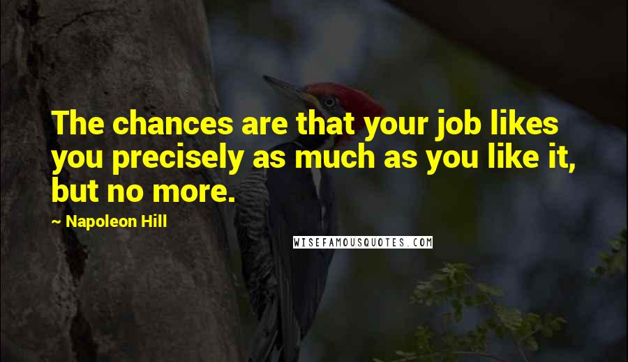 Napoleon Hill Quotes: The chances are that your job likes you precisely as much as you like it, but no more.