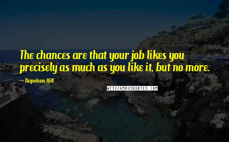 Napoleon Hill Quotes: The chances are that your job likes you precisely as much as you like it, but no more.