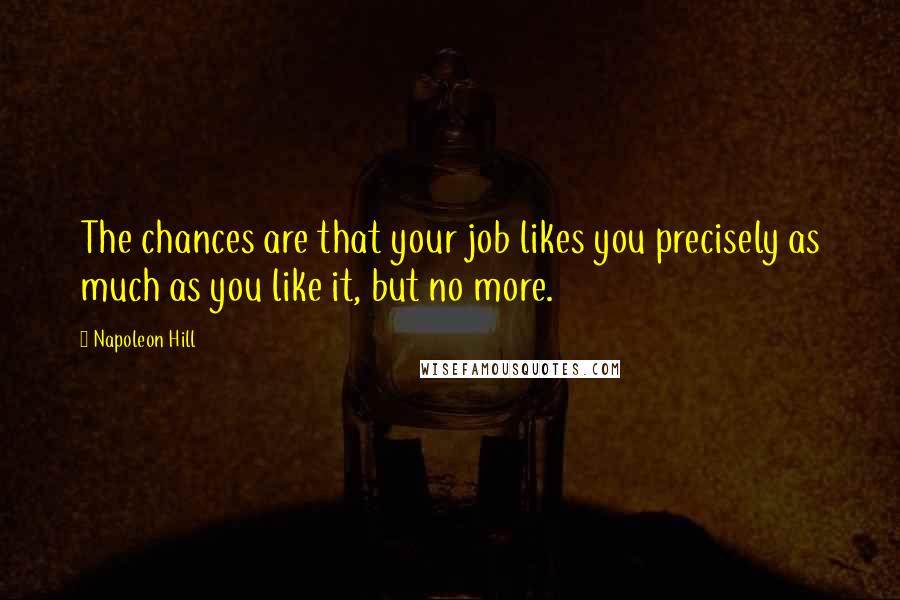 Napoleon Hill Quotes: The chances are that your job likes you precisely as much as you like it, but no more.