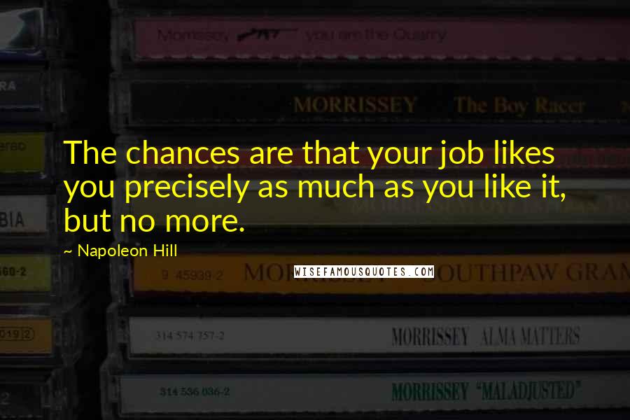 Napoleon Hill Quotes: The chances are that your job likes you precisely as much as you like it, but no more.