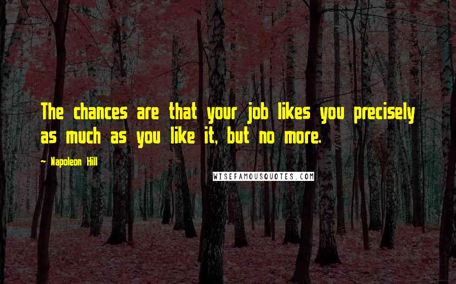 Napoleon Hill Quotes: The chances are that your job likes you precisely as much as you like it, but no more.