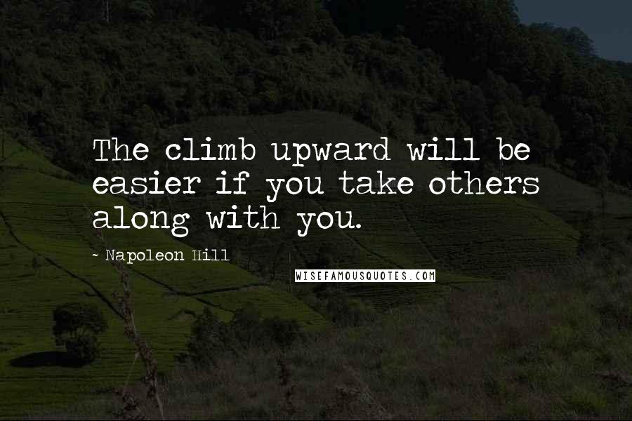 Napoleon Hill Quotes: The climb upward will be easier if you take others along with you.