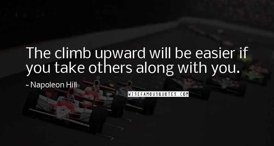 Napoleon Hill Quotes: The climb upward will be easier if you take others along with you.