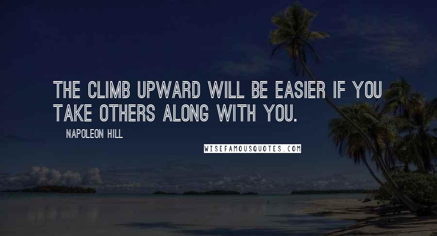 Napoleon Hill Quotes: The climb upward will be easier if you take others along with you.