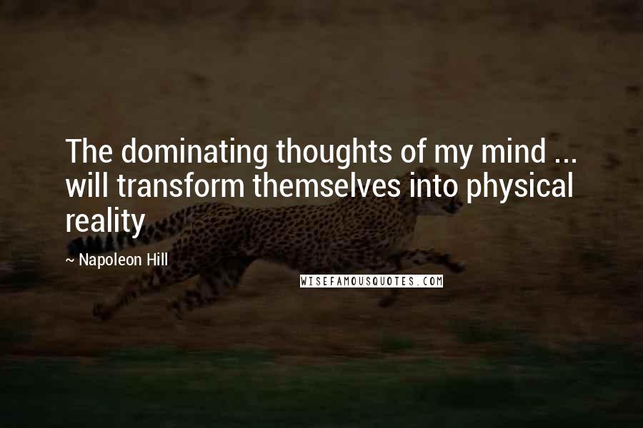 Napoleon Hill Quotes: The dominating thoughts of my mind ... will transform themselves into physical reality