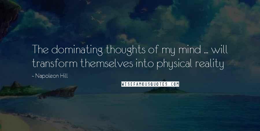 Napoleon Hill Quotes: The dominating thoughts of my mind ... will transform themselves into physical reality